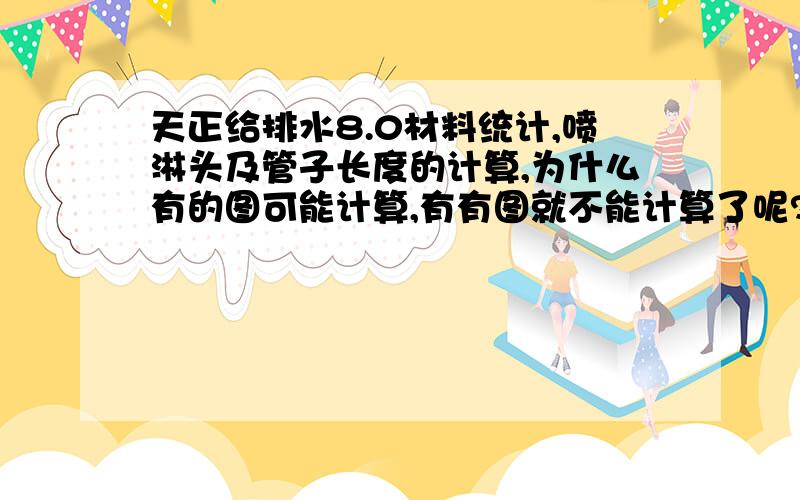 天正给排水8.0材料统计,喷淋头及管子长度的计算,为什么有的图可能计算,有有图就不能计算了呢?