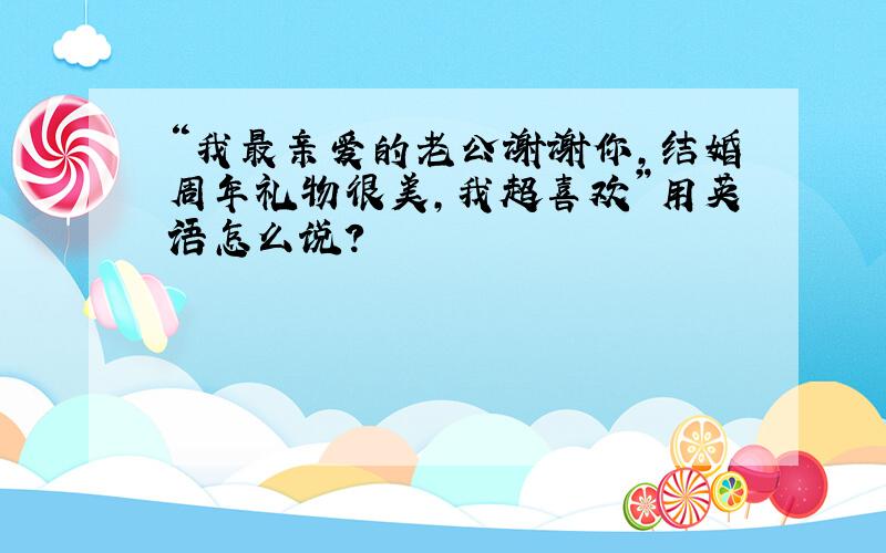 “我最亲爱的老公谢谢你,结婚周年礼物很美,我超喜欢”用英语怎么说?