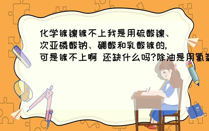 化学镀镍镀不上我是用硫酸镍、次亚磷酸钠、硼酸和乳酸镀的,可是镀不上啊 还缺什么吗?除油是用氢氧化钠、磷酸钠和碳酸钠,活化