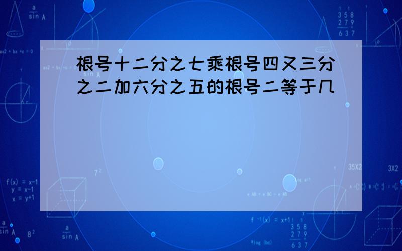 根号十二分之七乘根号四又三分之二加六分之五的根号二等于几