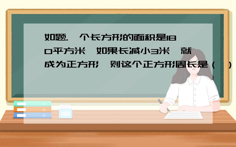 如题.一个长方形的面积是180平方米,如果长减小3米,就成为正方形,则这个正方形周长是（ ）