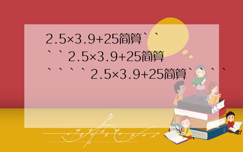 2.5×3.9+25简算````2.5×3.9+25简算````2.5×3.9+25简算````