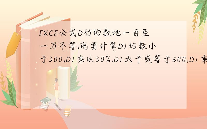 EXCE公式D行的数地一百至一万不等,现要计算D1的数小于300,D1乘以30%,D1大于或等于500,D1乘以5%,D