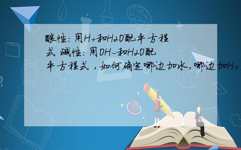 酸性：用H+和H2O配平方程式 碱性：用OH-和H2O配平方程式 ,如何确定哪边加水,哪边加H+或OH-