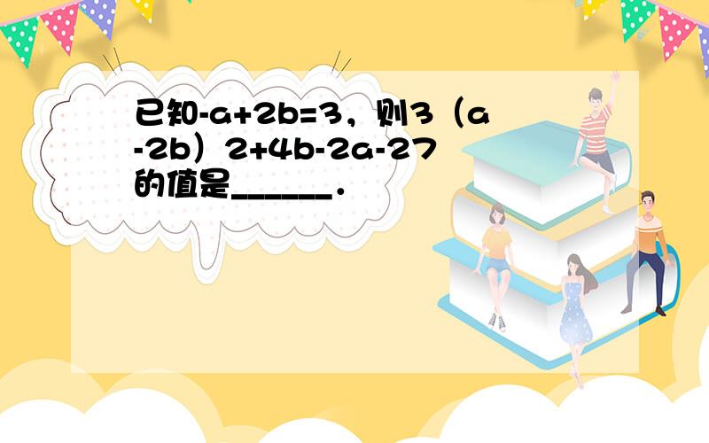 已知-a+2b=3，则3（a-2b）2+4b-2a-27的值是______．