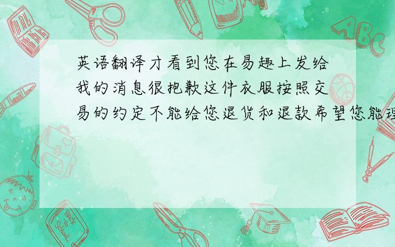 英语翻译才看到您在易趣上发给我的消息很抱歉这件衣服按照交易的约定不能给您退货和退款希望您能理解Didn't see yo