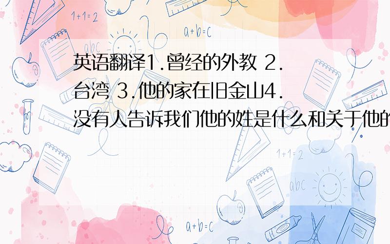 英语翻译1.曾经的外教 2.台湾 3.他的家在旧金山4.没有人告诉我们他的姓是什么和关于他的家庭的事(我觉应该是这个:A