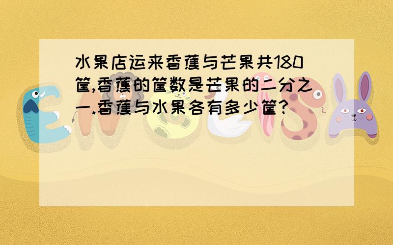 水果店运来香蕉与芒果共180筐,香蕉的筐数是芒果的二分之一.香蕉与水果各有多少筐?