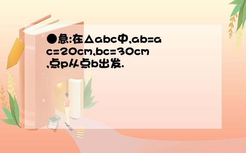 ●急:在△abc中,ab=ac=20cm,bc=30cm,点p从点b出发.