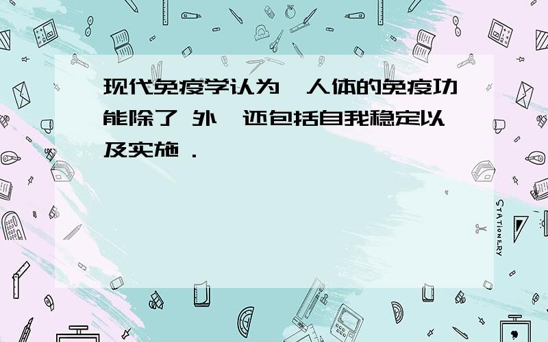 现代免疫学认为,人体的免疫功能除了 外,还包括自我稳定以及实施 .