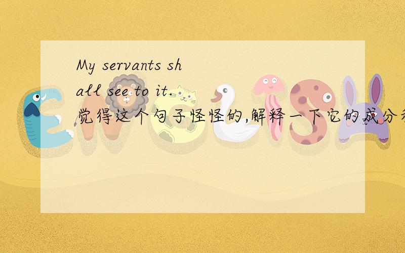 My servants shall see to it.觉得这个句子怪怪的,解释一下它的成分和语法.最好是浅显易懂,深入