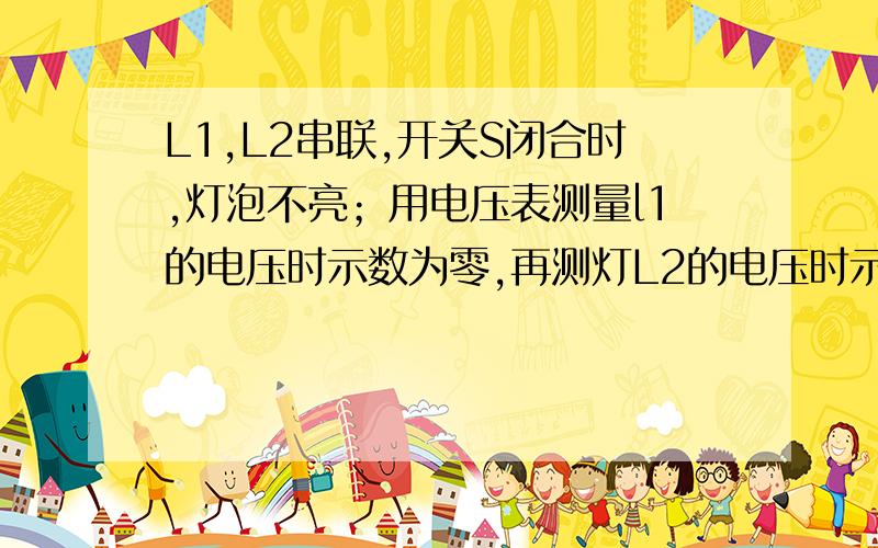 L1,L2串联,开关S闭合时,灯泡不亮；用电压表测量l1的电压时示数为零,再测灯L2的电压时示数为6伏,则L1 L2的故