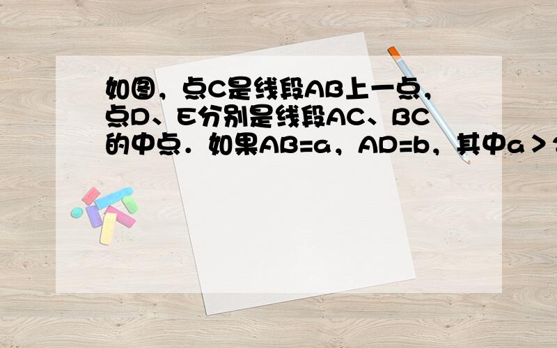 如图，点C是线段AB上一点，点D、E分别是线段AC、BC的中点．如果AB=a，AD=b，其中a＞2b，那么CE= ___