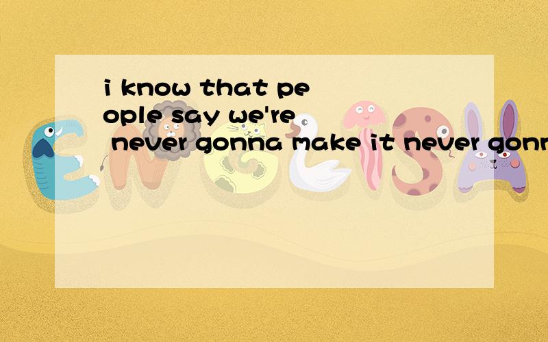 i know that people say we're never gonna make it never gonna