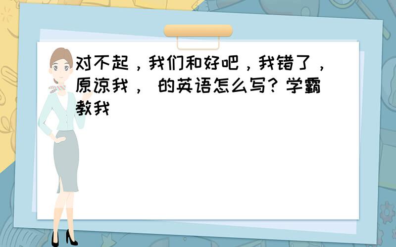 对不起，我们和好吧，我错了，原谅我， 的英语怎么写？学霸教我