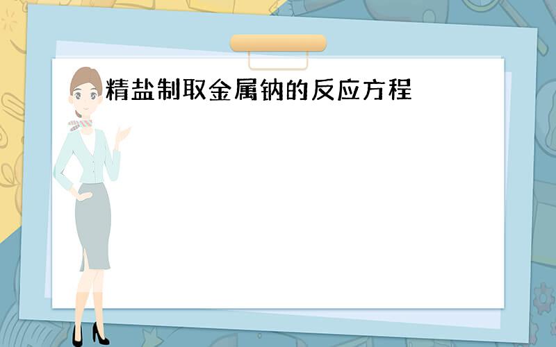 精盐制取金属钠的反应方程