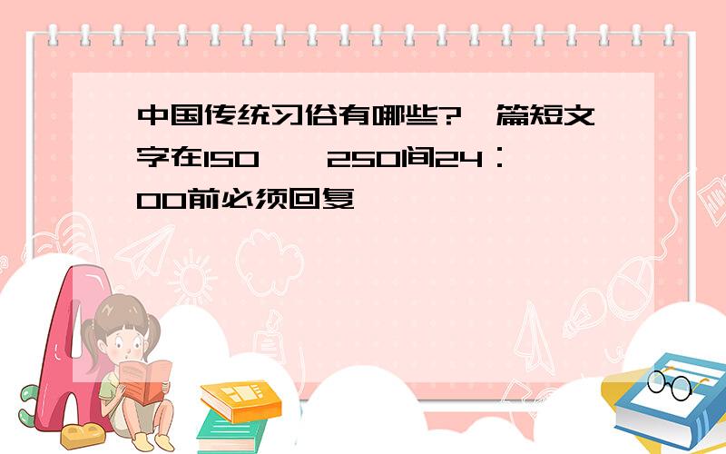 中国传统习俗有哪些?一篇短文字在150——250间24：00前必须回复