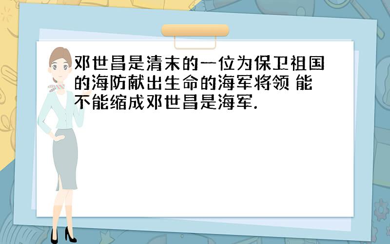 邓世昌是清末的一位为保卫祖国的海防献出生命的海军将领 能不能缩成邓世昌是海军.