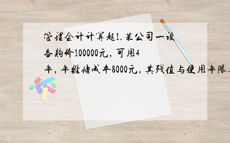 管理会计计算题1.某公司一设备购价100000元，可用4年，年维修成本8000元，其残值与使用年限无关，都为10000元