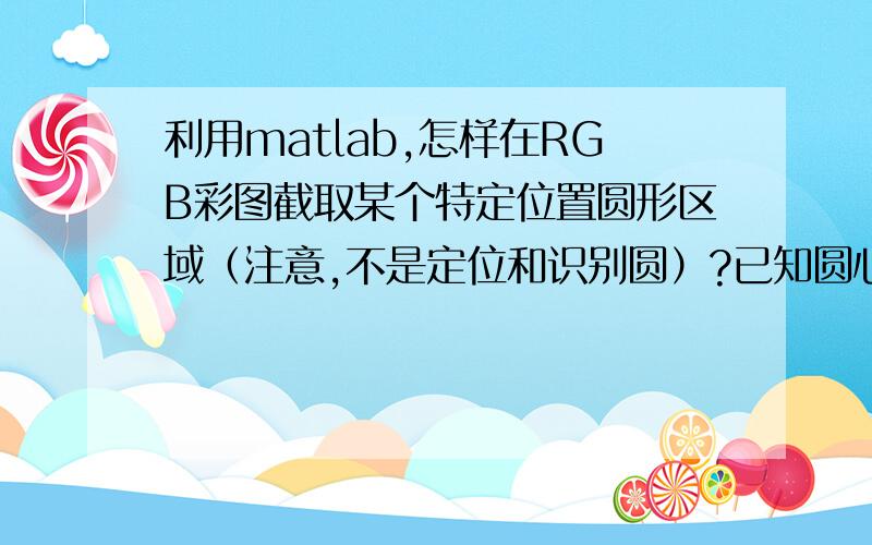 利用matlab,怎样在RGB彩图截取某个特定位置圆形区域（注意,不是定位和识别圆）?已知圆心和半径,