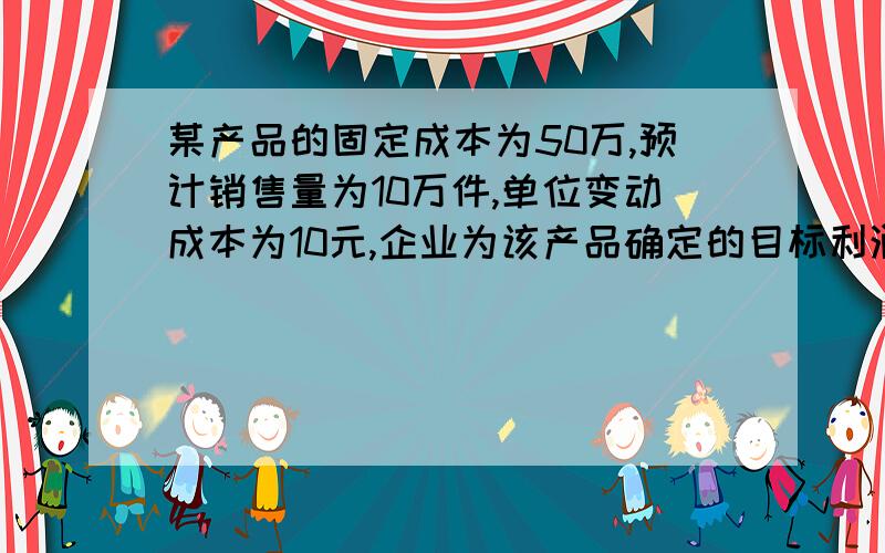 某产品的固定成本为50万,预计销售量为10万件,单位变动成本为10元,企业为该产品确定的目标利润为每件5元