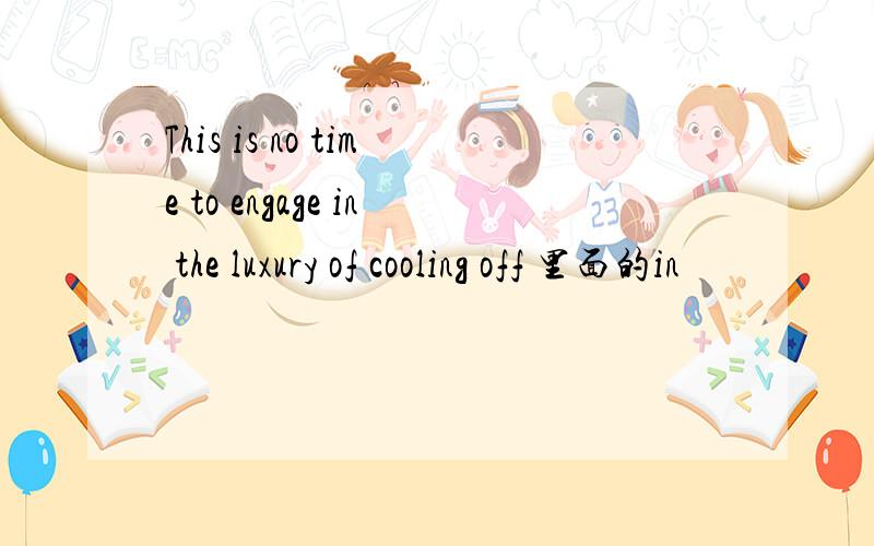 This is no time to engage in the luxury of cooling off 里面的in