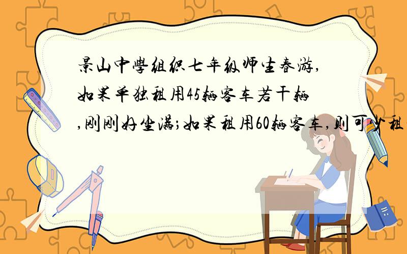 景山中学组织七年级师生春游,如果单独租用45辆客车若干辆,刚刚好坐满；如果租用60辆客车,则可少租一辆,还剩15个位置.