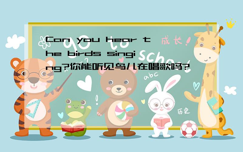 Can you hear the birds singing?你能听见鸟儿在唱歌吗?