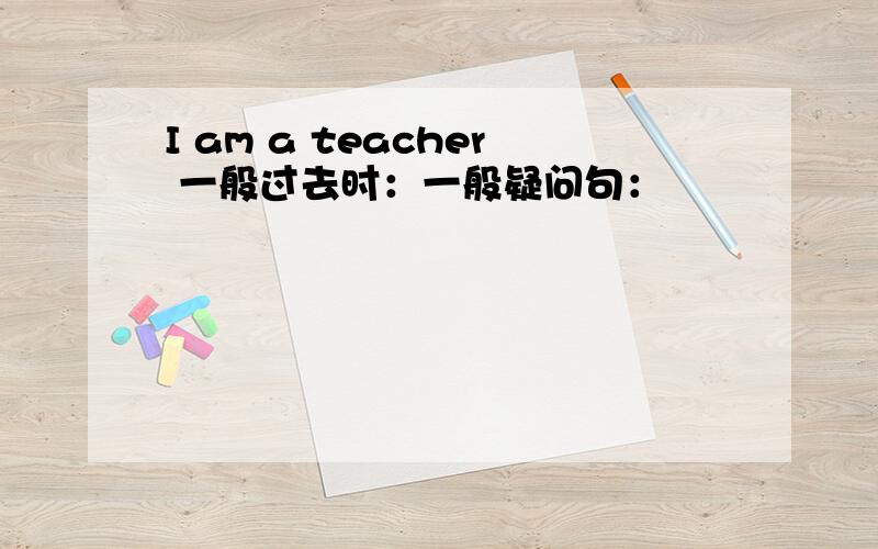 I am a teacher 一般过去时：一般疑问句：