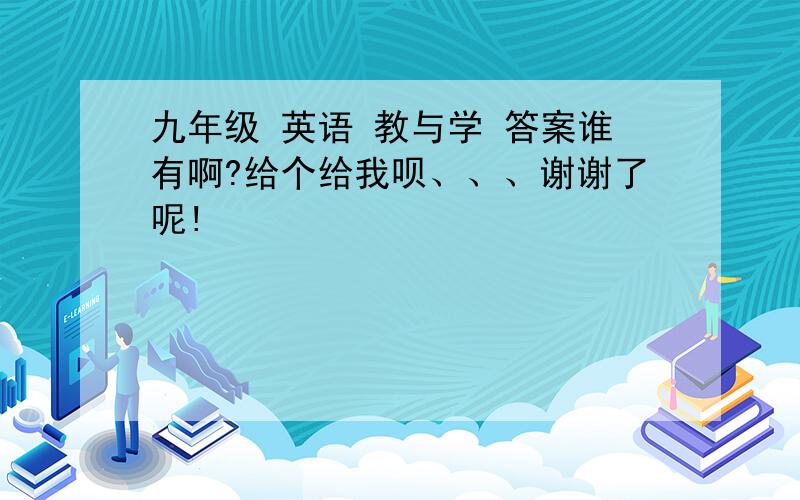 九年级 英语 教与学 答案谁有啊?给个给我呗、、、谢谢了呢!