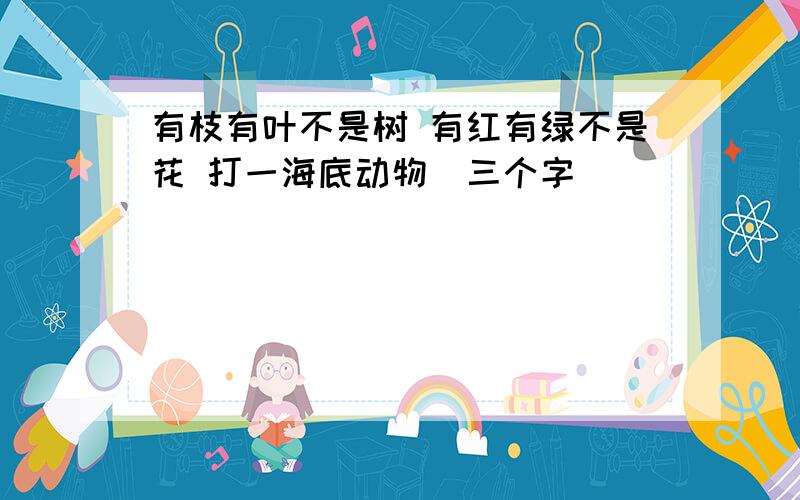 有枝有叶不是树 有红有绿不是花 打一海底动物（三个字）