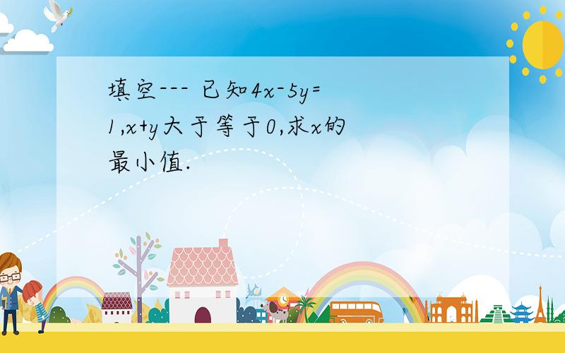 填空--- 已知4x-5y=1,x+y大于等于0,求x的最小值.