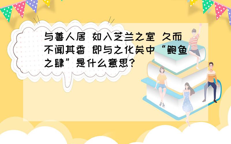 与善人居 如入芝兰之室 久而不闻其香 即与之化矣中“鲍鱼之肆”是什么意思?