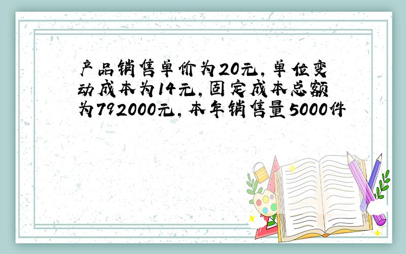 产品销售单价为20元,单位变动成本为14元,固定成本总额为792000元,本年销售量5000件