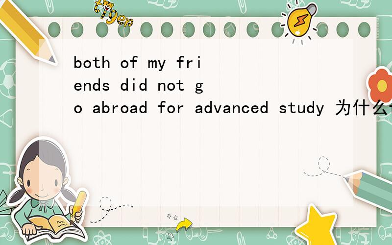 both of my friends did not go abroad for advanced study 为什么f