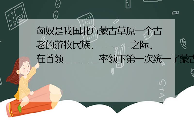 匈奴是我国北方蒙古草原一个古老的游牧民族.____之际,在首领____率领下第一次统一了蒙古草原,形成强大的国家.