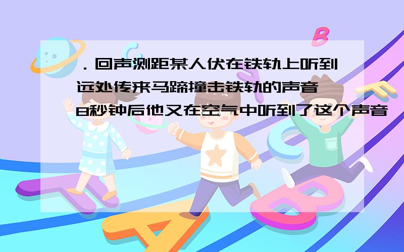 ．回声测距某人伏在铁轨上听到远处传来马蹄撞击铁轨的声音,8秒钟后他又在空气中听到了这个声音,求马队此时距这个人多远?