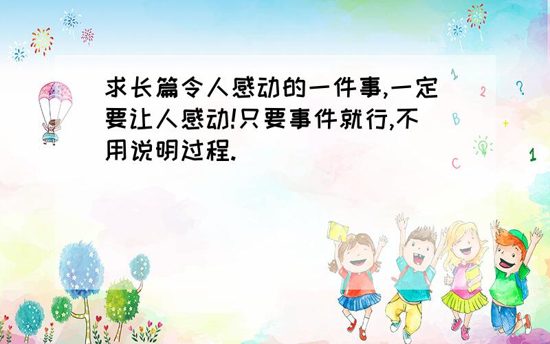 求长篇令人感动的一件事,一定要让人感动!只要事件就行,不用说明过程.