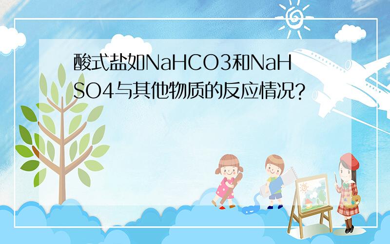 酸式盐如NaHCO3和NaHSO4与其他物质的反应情况?