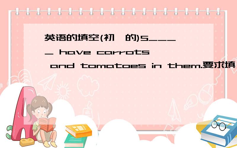 英语的填空(初一的)S____ have carrots and tomatoes in them.要求填一个词(那是S