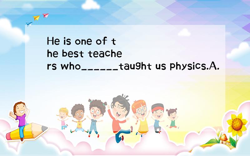 He is one of the best teachers who______taught us physics.A.