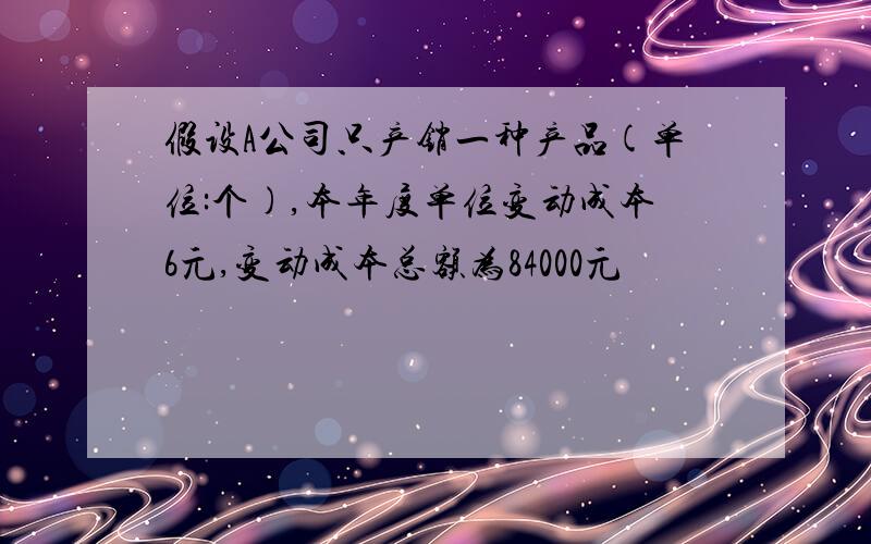 假设A公司只产销一种产品(单位:个),本年度单位变动成本6元,变动成本总额为84000元