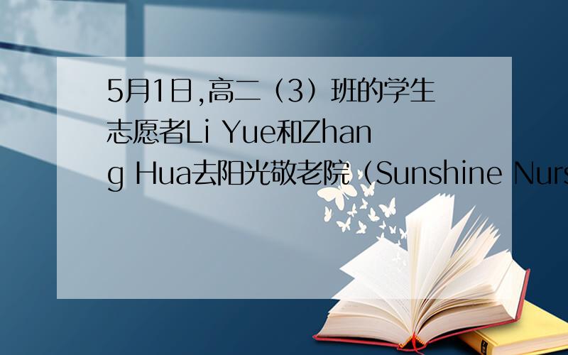 5月1日,高二（3）班的学生志愿者Li Yue和Zhang Hua去阳光敬老院（Sunshine Nursing Hom