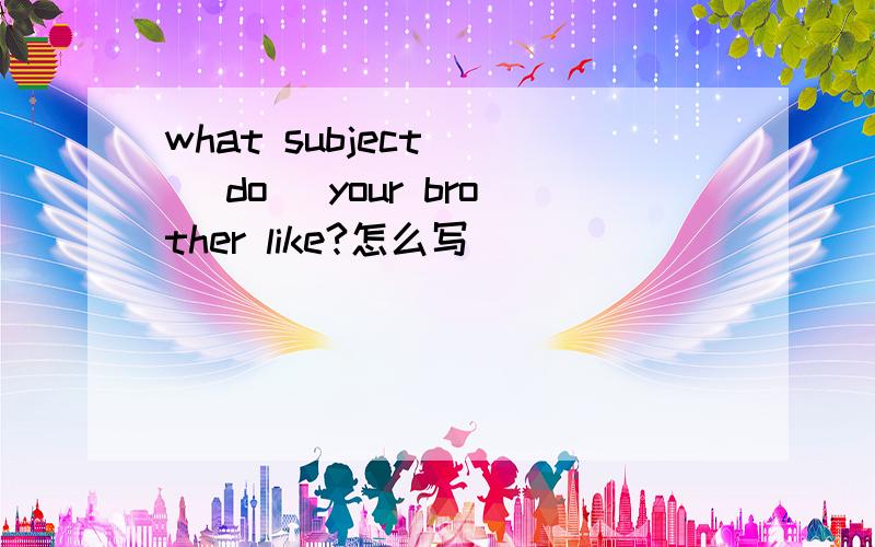 what subject _ (do) your brother like?怎么写