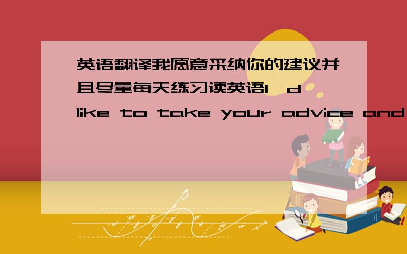 英语翻译我愿意采纳你的建议并且尽量每天练习读英语l'd like to take your advice and ___