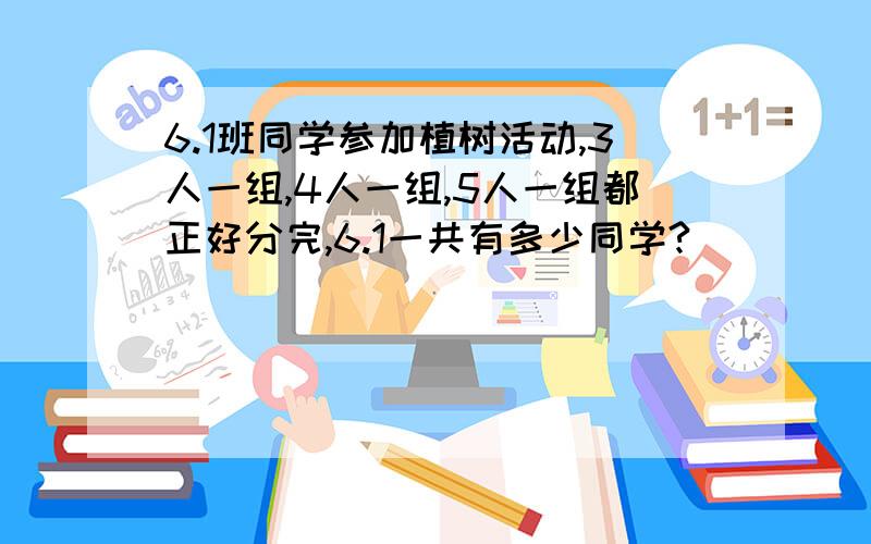 6.1班同学参加植树活动,3人一组,4人一组,5人一组都正好分完,6.1一共有多少同学?