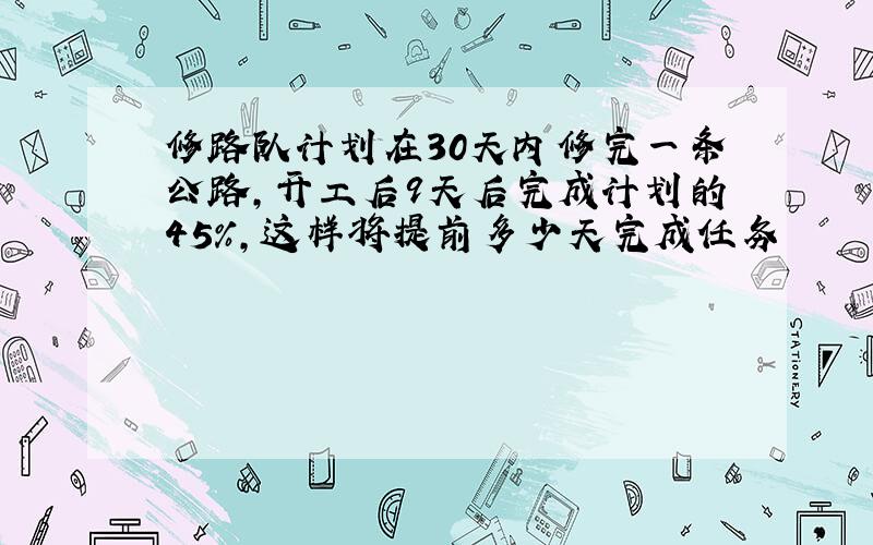 修路队计划在30天内修完一条公路,开工后9天后完成计划的45%,这样将提前多少天完成任务