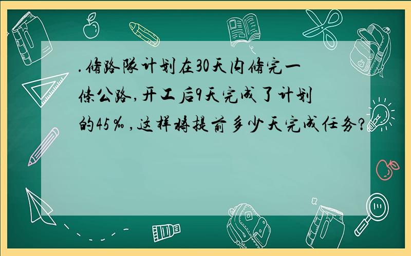 .修路队计划在30天内修完一条公路,开工后9天完成了计划的45‰,这样将提前多少天完成任务?