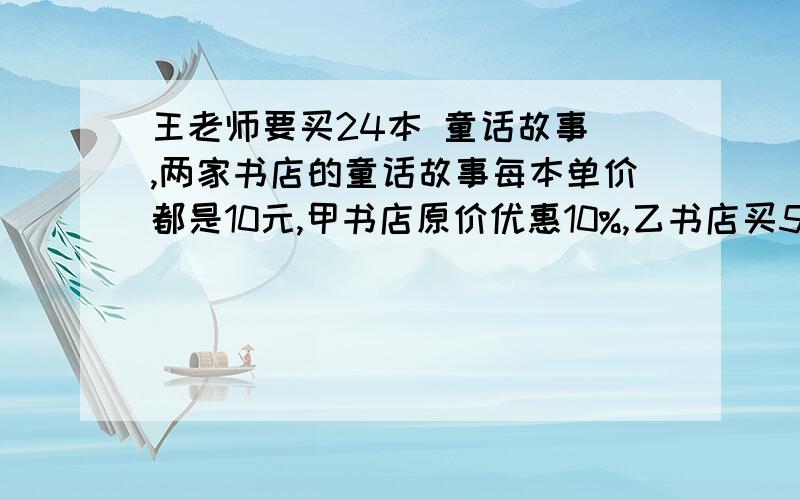 王老师要买24本 童话故事 ,两家书店的童话故事每本单价都是10元,甲书店原价优惠10%,乙书店买5本送1本,不满5本不