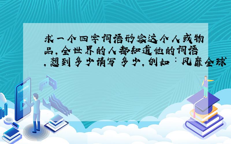 求一个四字词语形容这个人或物品,全世界的人都知道他的词语,想到多少请写多少,例如∶风靡全球